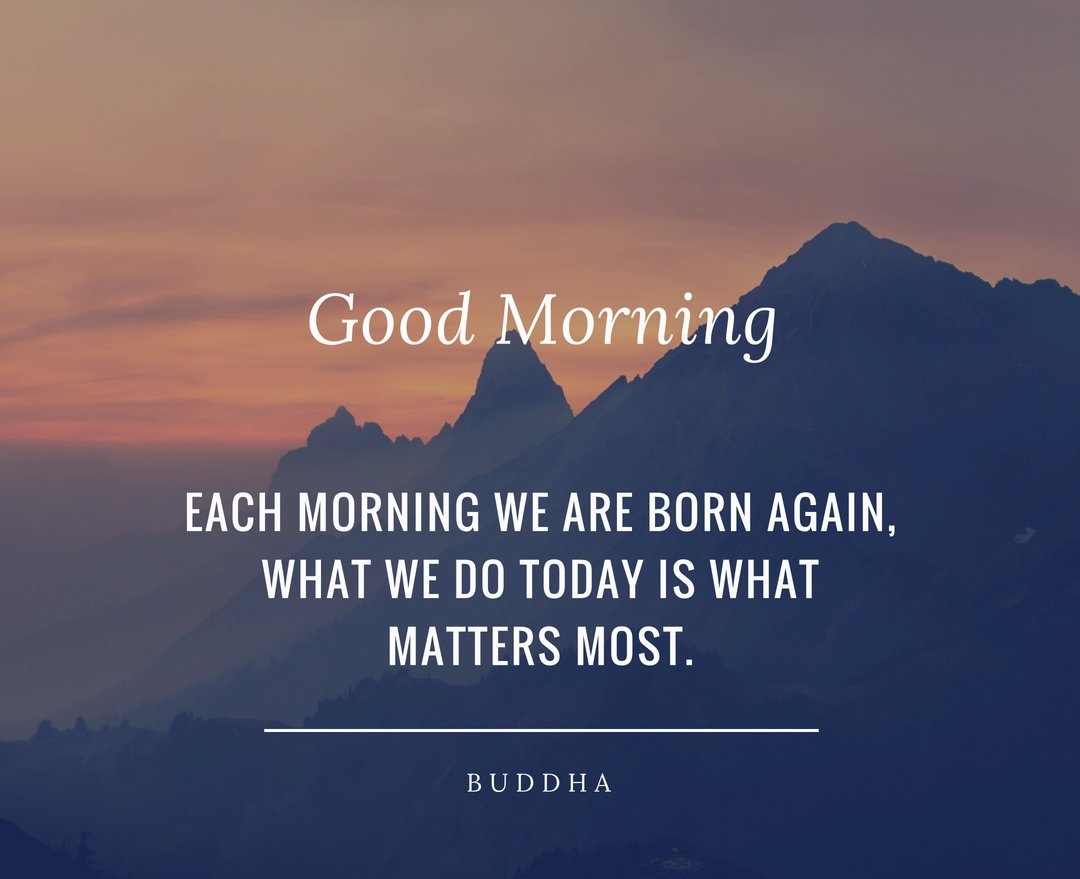 Each morning we are born again, What we do today is what matters most.